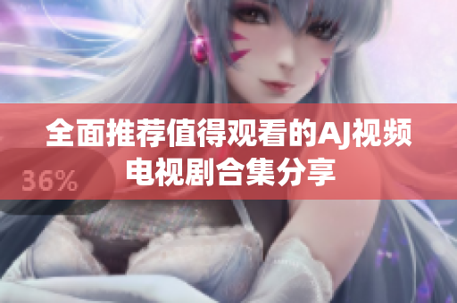全面推荐值得观看的AJ视频电视剧合集分享