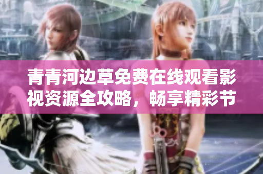 青青河边草免费在线观看影视资源全攻略，畅享精彩节目无障碍