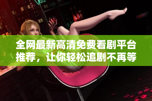 全网最新高清免费看剧平台推荐，让你轻松追剧不再等待
