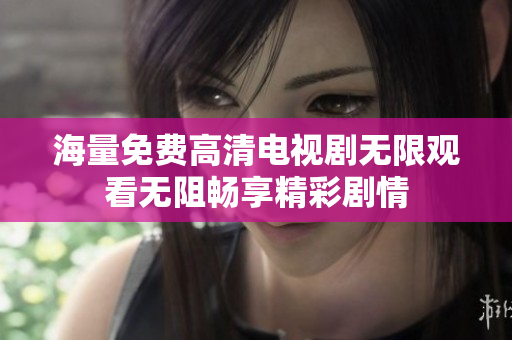 海量免费高清电视剧无限观看无阻畅享精彩剧情