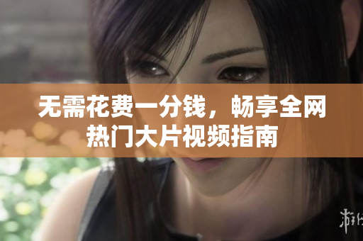 无需花费一分钱，畅享全网热门大片视频指南