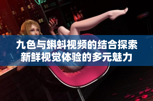 九色与蝌蚪视频的结合探索新鲜视觉体验的多元魅力
