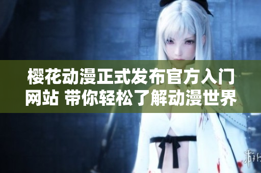 樱花动漫正式发布官方入门网站 带你轻松了解动漫世界