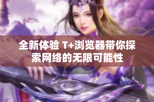 全新体验 T+浏览器带你探索网络的无限可能性