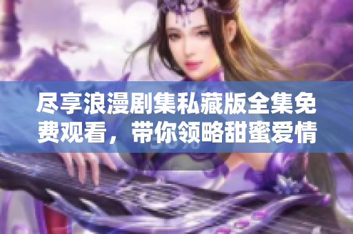 尽享浪漫剧集私藏版全集免费观看，带你领略甜蜜爱情故事