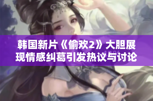 韩国新片《偷欢2》大胆展现情感纠葛引发热议与讨论