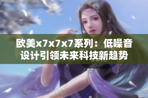 欧美x7x7x7系列：低噪音设计引领未来科技新趋势