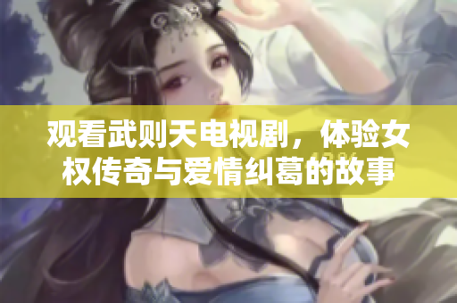 观看武则天电视剧，体验女权传奇与爱情纠葛的故事