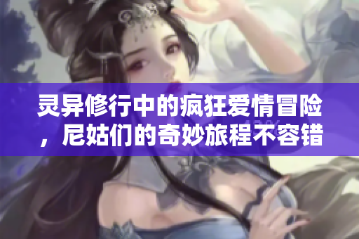 灵异修行中的疯狂爱情冒险，尼姑们的奇妙旅程不容错过