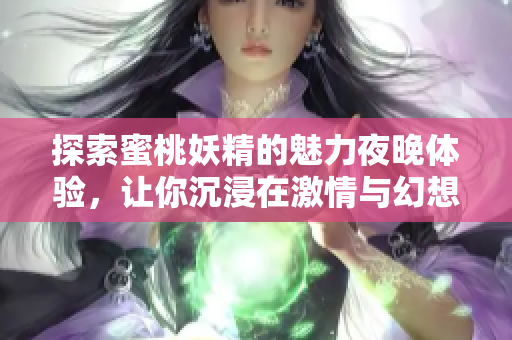 探索蜜桃妖精的魅力夜晚体验，让你沉浸在激情与幻想之中