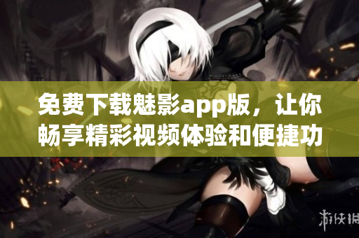 免费下载魅影app版，让你畅享精彩视频体验和便捷功能