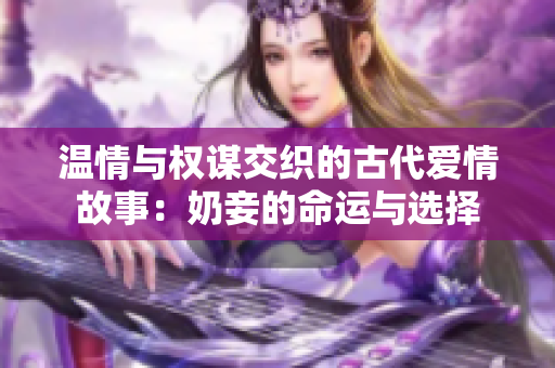 温情与权谋交织的古代爱情故事：奶妾的命运与选择