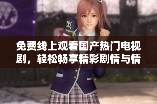 免费线上观看国产热门电视剧，轻松畅享精彩剧情与情感故事