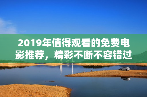 2019年值得观看的免费电影推荐，精彩不断不容错过
