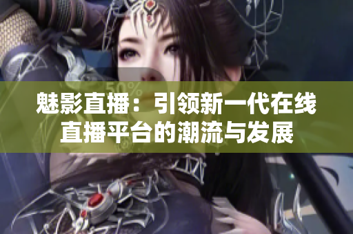 魅影直播：引领新一代在线直播平台的潮流与发展
