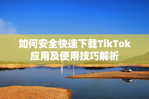 如何安全快速下载TikTok应用及使用技巧解析