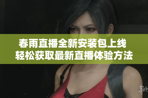 春雨直播全新安装包上线 轻松获取最新直播体验方法