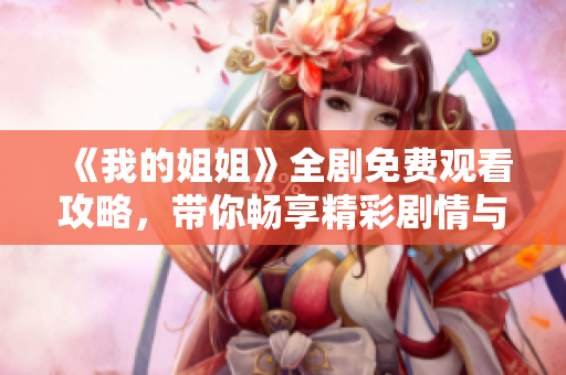 《我的姐姐》全剧免费观看攻略，带你畅享精彩剧情与感人瞬间