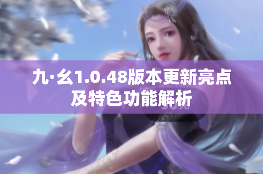 九·幺1.0.48版本更新亮点及特色功能解析