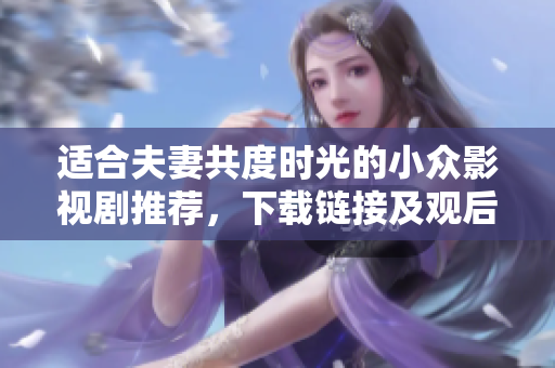 适合夫妻共度时光的小众影视剧推荐，下载链接及观后感分享