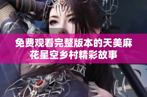 免费观看完整版本的天美麻花星空乡村精彩故事