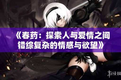 《春药：探索人与爱情之间错综复杂的情感与欲望》