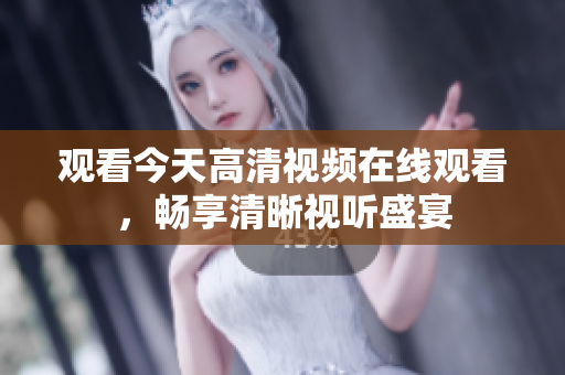 观看今天高清视频在线观看，畅享清晰视听盛宴