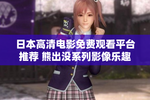 日本高清电影免费观看平台推荐 熊出没系列影像乐趣无极限