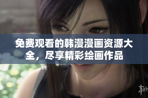 免费观看的韩漫漫画资源大全，尽享精彩绘画作品