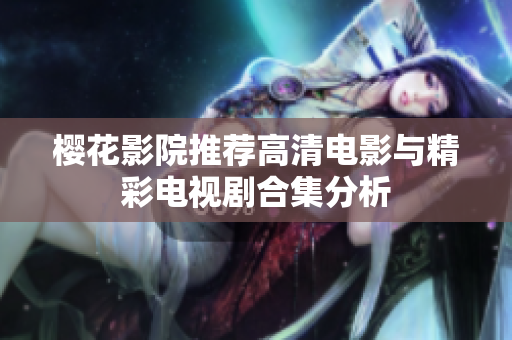 樱花影院推荐高清电影与精彩电视剧合集分析