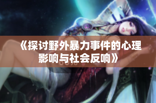 《探讨野外暴力事件的心理影响与社会反响》