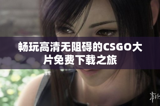 畅玩高清无阻碍的CSGO大片免费下载之旅