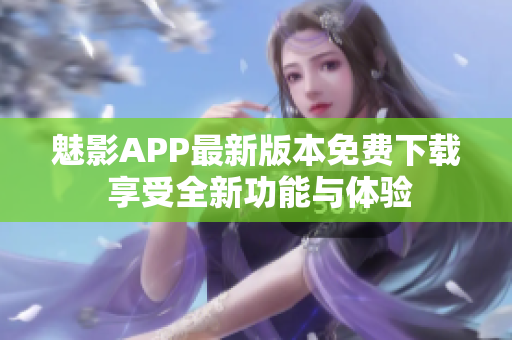 魅影APP最新版本免费下载 享受全新功能与体验