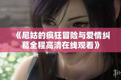 《尼姑的疯狂冒险与爱情纠葛全程高清在线观看》