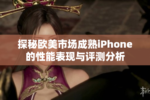 探秘欧美市场成熟iPhone的性能表现与评测分析