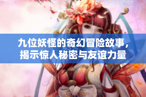 九位妖怪的奇幻冒险故事，揭示惊人秘密与友谊力量