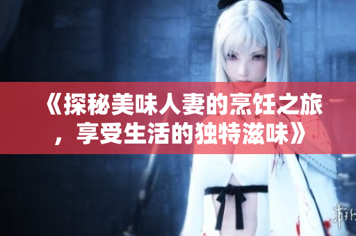 《探秘美味人妻的烹饪之旅，享受生活的独特滋味》