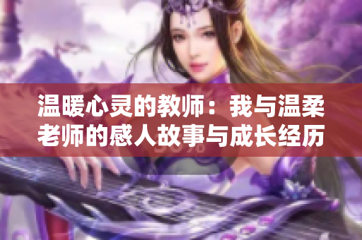 温暖心灵的教师：我与温柔老师的感人故事与成长经历
