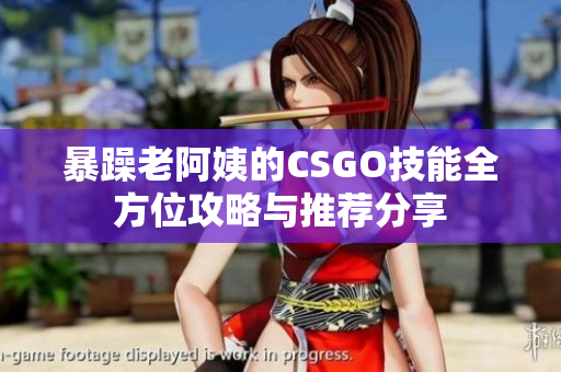 暴躁老阿姨的CSGO技能全方位攻略与推荐分享