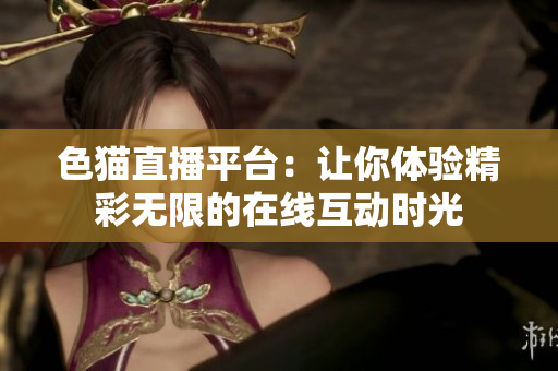 色猫直播平台：让你体验精彩无限的在线互动时光