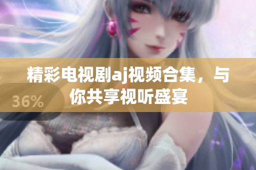 精彩电视剧aj视频合集，与你共享视听盛宴