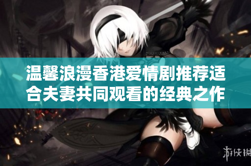 温馨浪漫香港爱情剧推荐适合夫妻共同观看的经典之作