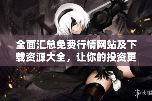 全面汇总免费行情网站及下载资源大全，让你的投资更轻松