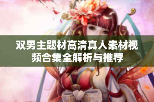 双男主题材高清真人素材视频合集全解析与推荐
