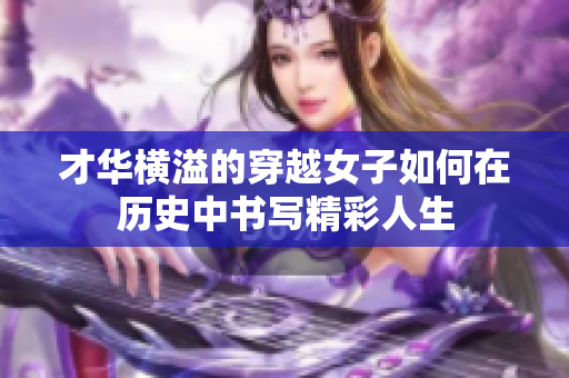 才华横溢的穿越女子如何在历史中书写精彩人生