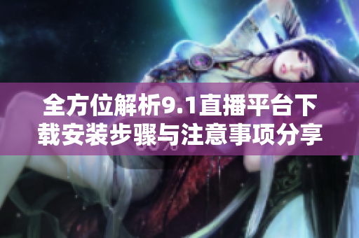 全方位解析9.1直播平台下载安装步骤与注意事项分享