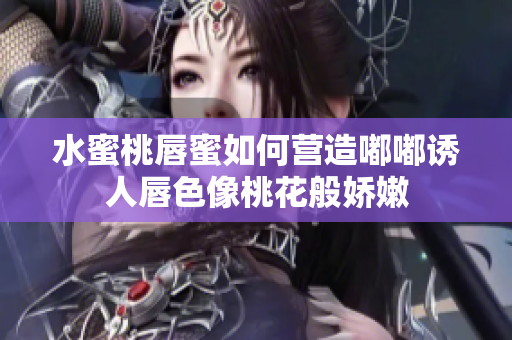 水蜜桃唇蜜如何营造嘟嘟诱人唇色像桃花般娇嫩