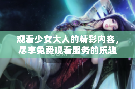 观看少女大人的精彩内容，尽享免费观看服务的乐趣