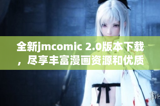 全新jmcomic 2.0版本下载，尽享丰富漫画资源和优质阅读体验