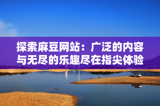 探索麻豆网站：广泛的内容与无尽的乐趣尽在指尖体验